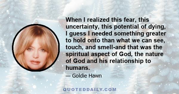 When I realized this fear, this uncertainty, this potential of dying, I guess I needed something greater to hold onto than what we can see, touch, and smell-and that was the spiritual aspect of God, the nature of God