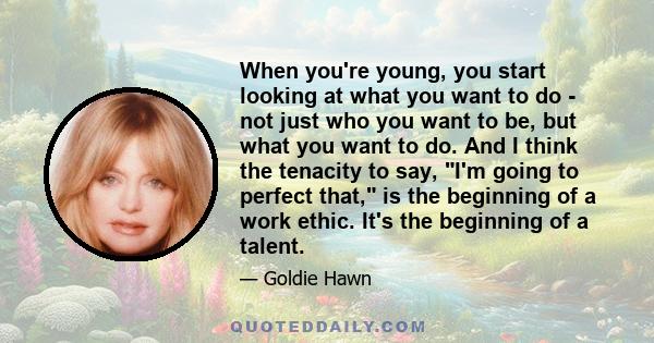 When you're young, you start looking at what you want to do - not just who you want to be, but what you want to do. And I think the tenacity to say, I'm going to perfect that, is the beginning of a work ethic. It's the