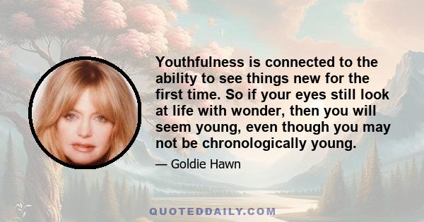 Youthfulness is connected to the ability to see things new for the first time. So if your eyes still look at life with wonder, then you will seem young, even though you may not be chronologically young.