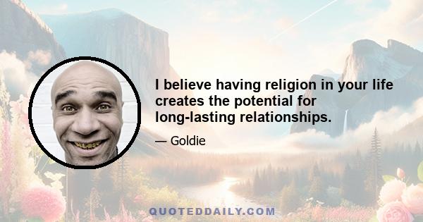 I believe having religion in your life creates the potential for long-lasting relationships.