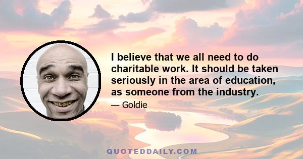 I believe that we all need to do charitable work. It should be taken seriously in the area of education, as someone from the industry.