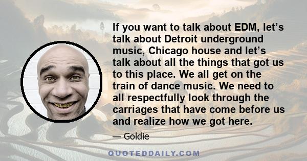 If you want to talk about EDM, let’s talk about Detroit underground music, Chicago house and let’s talk about all the things that got us to this place. We all get on the train of dance music. We need to all respectfully 