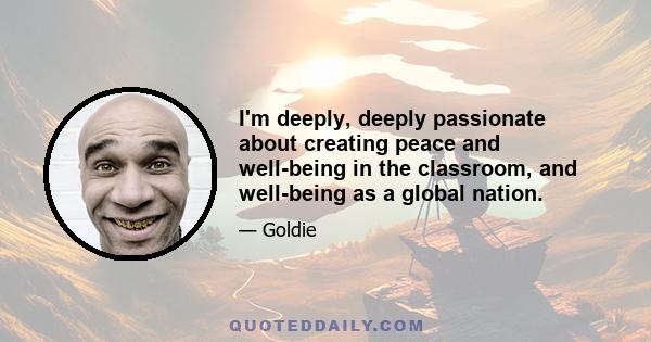 I'm deeply, deeply passionate about creating peace and well-being in the classroom, and well-being as a global nation.