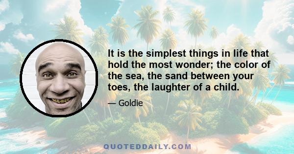 It is the simplest things in life that hold the most wonder; the color of the sea, the sand between your toes, the laughter of a child.