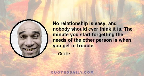 No relationship is easy, and nobody should ever think it is. The minute you start forgetting the needs of the other person is when you get in trouble.