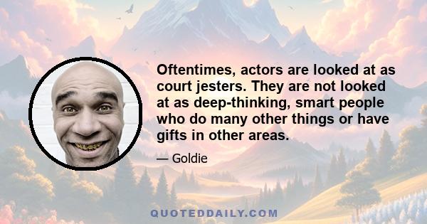 Oftentimes, actors are looked at as court jesters. They are not looked at as deep-thinking, smart people who do many other things or have gifts in other areas.