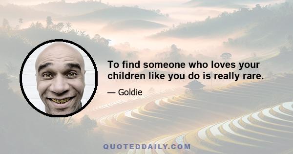 To find someone who loves your children like you do is really rare.