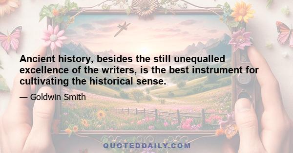 Ancient history, besides the still unequalled excellence of the writers, is the best instrument for cultivating the historical sense.