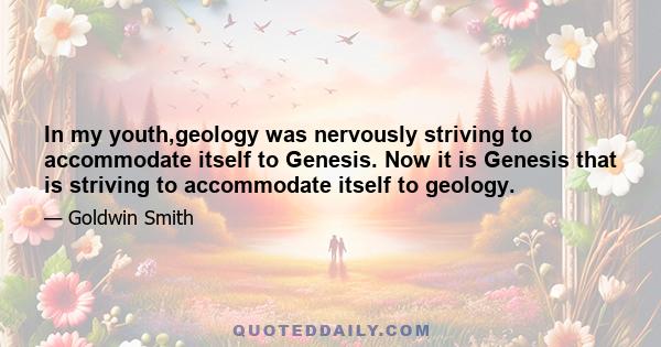 In my youth,geology was nervously striving to accommodate itself to Genesis. Now it is Genesis that is striving to accommodate itself to geology.