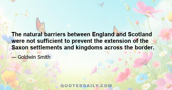 The natural barriers between England and Scotland were not sufficient to prevent the extension of the Saxon settlements and kingdoms across the border.