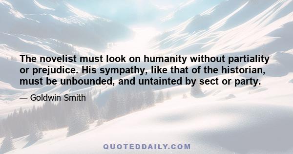 The novelist must look on humanity without partiality or prejudice. His sympathy, like that of the historian, must be unbounded, and untainted by sect or party.