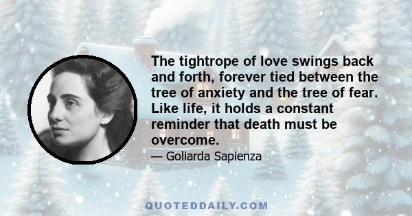 The tightrope of love swings back and forth, forever tied between the tree of anxiety and the tree of fear. Like life, it holds a constant reminder that death must be overcome.