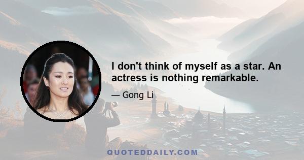 I don't think of myself as a star. An actress is nothing remarkable.