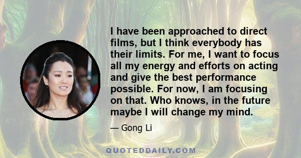 I have been approached to direct films, but I think everybody has their limits. For me, I want to focus all my energy and efforts on acting and give the best performance possible. For now, I am focusing on that. Who