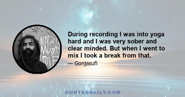 During recording I was into yoga hard and I was very sober and clear minded. But when I went to mix I took a break from that.