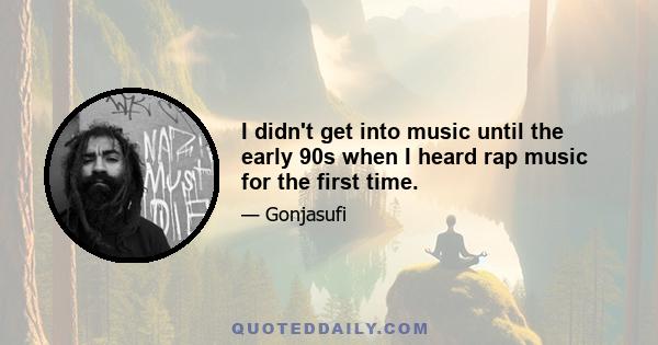 I didn't get into music until the early 90s when I heard rap music for the first time.