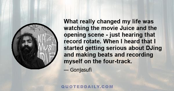 What really changed my life was watching the movie Juice and the opening scene - just hearing that record rotate. When I heard that I started getting serious about DJing and making beats and recording myself on the