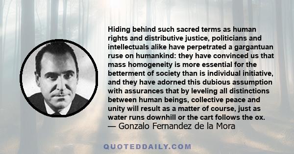 Hiding behind such sacred terms as human rights and distributive justice, politicians and intellectuals alike have perpetrated a gargantuan ruse on humankind: they have convinced us that mass homogeneity is more