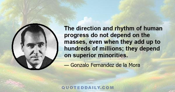 The direction and rhythm of human progress do not depend on the masses, even when they add up to hundreds of millions; they depend on superior minorities.