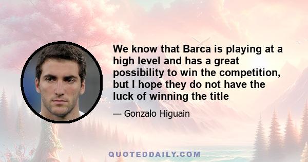 We know that Barca is playing at a high level and has a great possibility to win the competition, but I hope they do not have the luck of winning the title