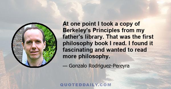 At one point I took a copy of Berkeley's Principles from my father's library. That was the first philosophy book I read. I found it fascinating and wanted to read more philosophy.