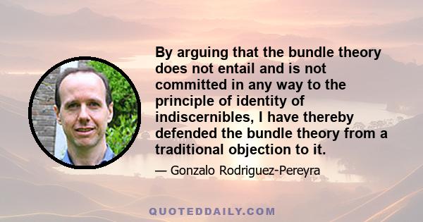 By arguing that the bundle theory does not entail and is not committed in any way to the principle of identity of indiscernibles, I have thereby defended the bundle theory from a traditional objection to it.