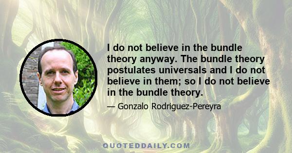 I do not believe in the bundle theory anyway. The bundle theory postulates universals and I do not believe in them; so I do not believe in the bundle theory.