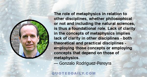 The role of metaphysics in relation to other disciplines, whether philosophical or not and including the natural sciences, is thus a foundational role. Lack of clarity in the concepts of metaphysics implies lack of