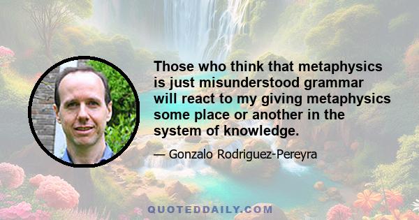 Those who think that metaphysics is just misunderstood grammar will react to my giving metaphysics some place or another in the system of knowledge.