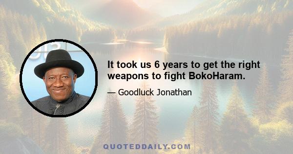 It took us 6 years to get the right weapons to fight BokoHaram.