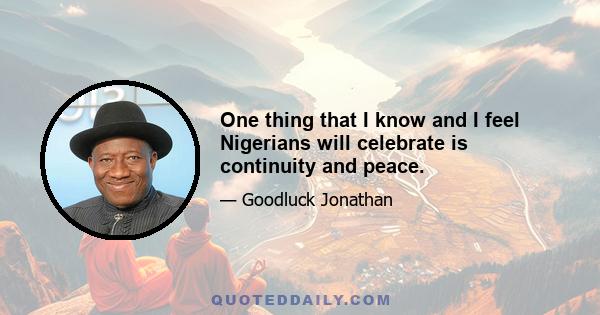 One thing that I know and I feel Nigerians will celebrate is continuity and peace.