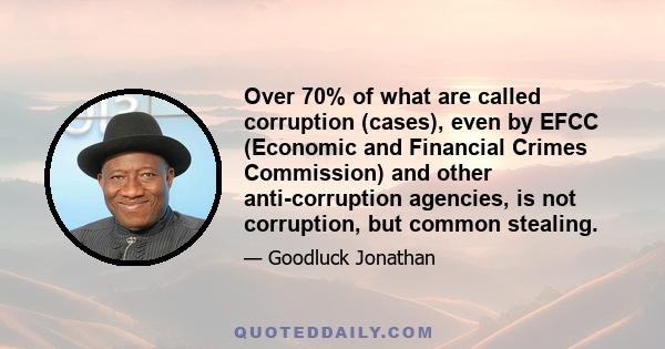 Over 70% of what are called corruption (cases), even by EFCC (Economic and Financial Crimes Commission) and other anti-corruption agencies, is not corruption, but common stealing.