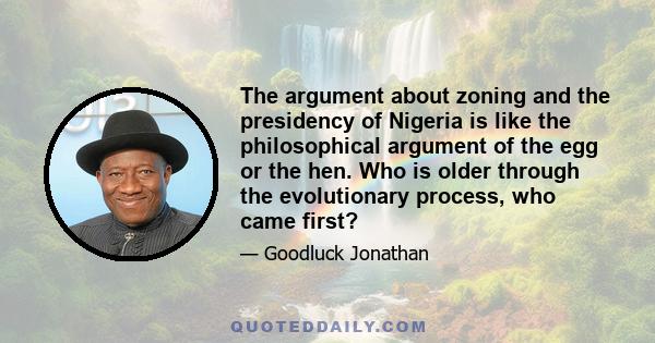 The argument about zoning and the presidency of Nigeria is like the philosophical argument of the egg or the hen. Who is older through the evolutionary process, who came first?