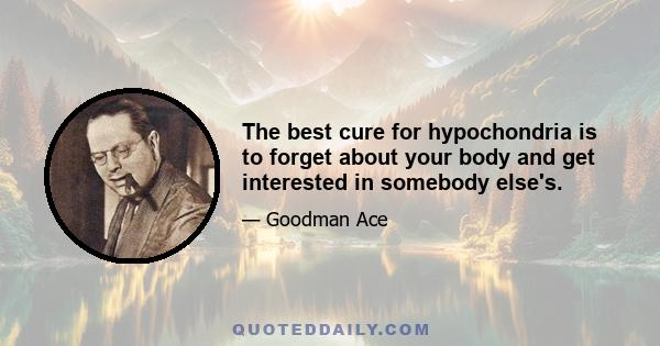 The best cure for hypochondria is to forget about your body and get interested in somebody else's.