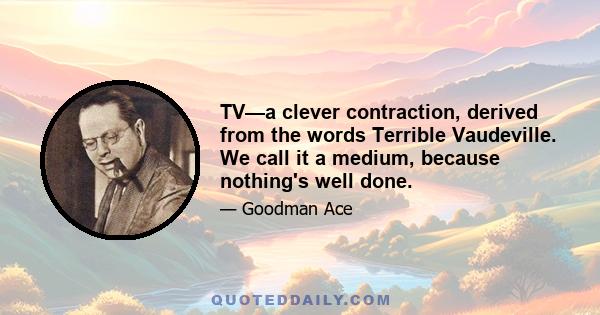 TV—a clever contraction, derived from the words Terrible Vaudeville. We call it a medium, because nothing's well done.