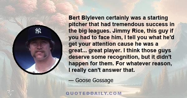 Bert Blyleven certainly was a starting pitcher that had tremendous success in the big leagues. Jimmy Rice, this guy if you had to face him, I tell you what he'd get your attention cause he was a great... great player. I 