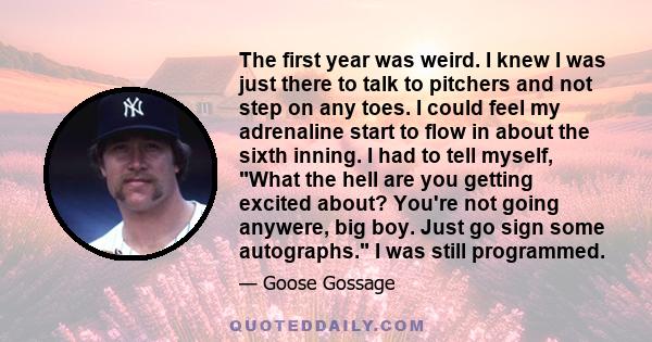 The first year was weird. I knew I was just there to talk to pitchers and not step on any toes. I could feel my adrenaline start to flow in about the sixth inning. I had to tell myself, What the hell are you getting