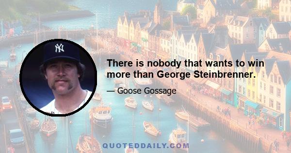 There is nobody that wants to win more than George Steinbrenner.