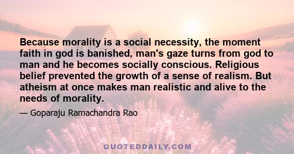 Because morality is a social necessity, the moment faith in god is banished, man's gaze turns from god to man and he becomes socially conscious. Religious belief prevented the growth of a sense of realism. But atheism