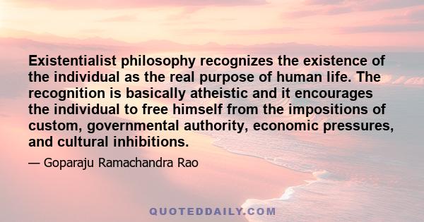 Existentialist philosophy recognizes the existence of the individual as the real purpose of human life. The recognition is basically atheistic and it encourages the individual to free himself from the impositions of