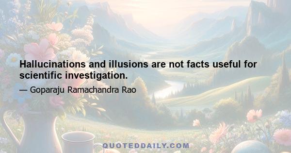 Hallucinations and illusions are not facts useful for scientific investigation.