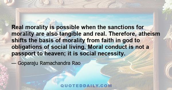 Real morality is possible when the sanctions for morality are also tangible and real. Therefore, atheism shifts the basis of morality from faith in god to obligations of social living. Moral conduct is not a passport to 