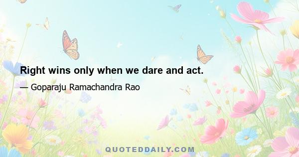 Right wins only when we dare and act.