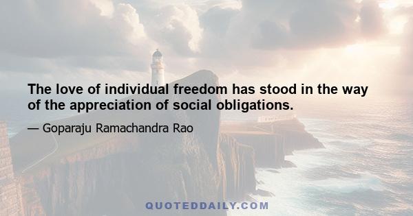 The love of individual freedom has stood in the way of the appreciation of social obligations.