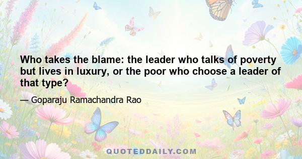 Who takes the blame: the leader who talks of poverty but lives in luxury, or the poor who choose a leader of that type?