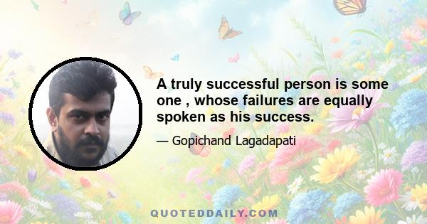 A truly successful person is some one , whose failures are equally spoken as his success.