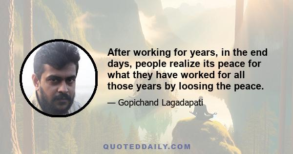 After working for years, in the end days, people realize its peace for what they have worked for all those years by loosing the peace.