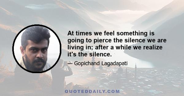 At times we feel something is going to pierce the silence we are living in; after a while we realize it's the silence.