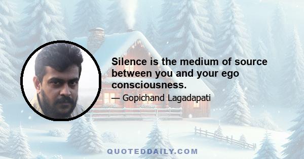 Silence is the medium of source between you and your ego consciousness.