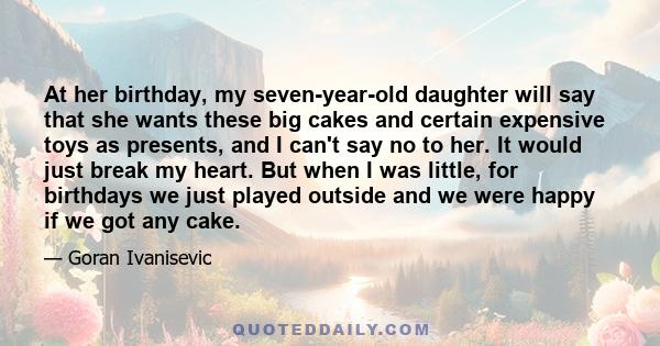 At her birthday, my seven-year-old daughter will say that she wants these big cakes and certain expensive toys as presents, and I can't say no to her. It would just break my heart. But when I was little, for birthdays